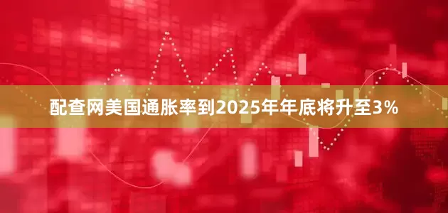配查网美国通胀率到2025年年底将升至3%