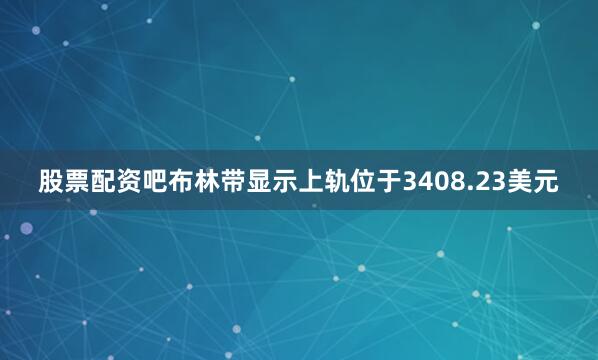 股票配资吧布林带显示上轨位于3408.23美元