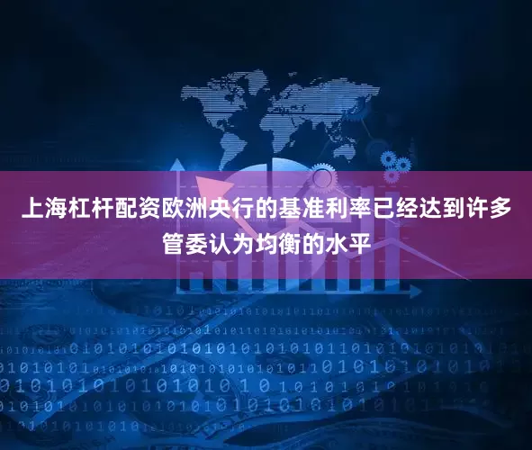 上海杠杆配资欧洲央行的基准利率已经达到许多管委认为均衡的水平