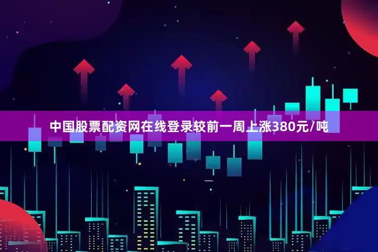 中国股票配资网在线登录较前一周上涨380元/吨
