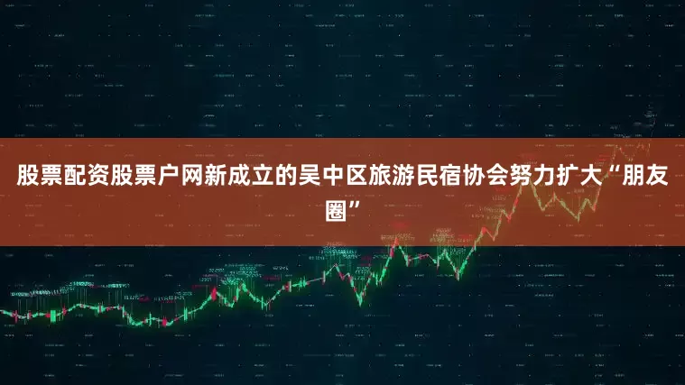 股票配资股票户网　　新成立的吴中区旅游民宿协会努力扩大“朋友圈”