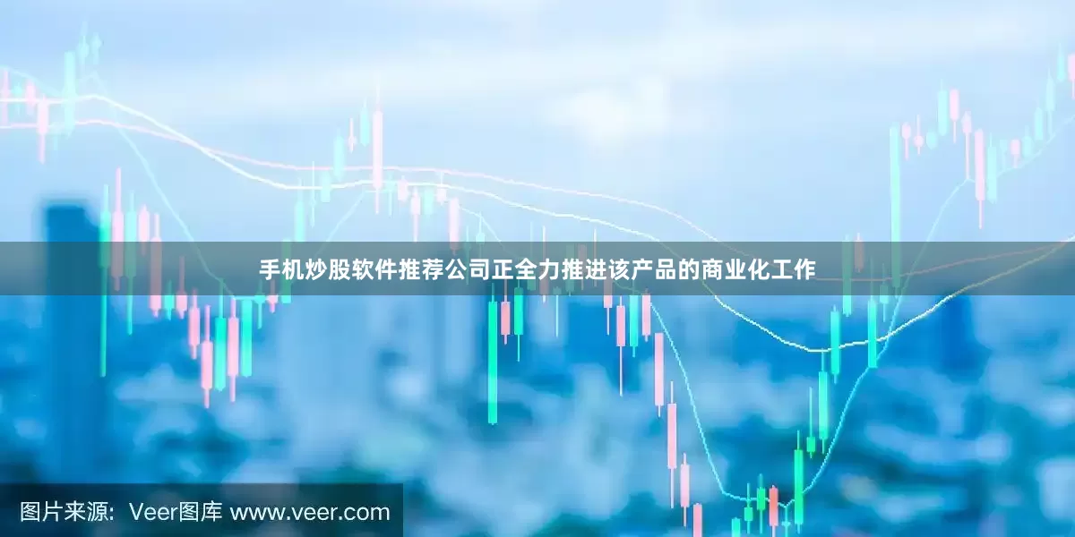 手机炒股软件推荐公司正全力推进该产品的商业化工作