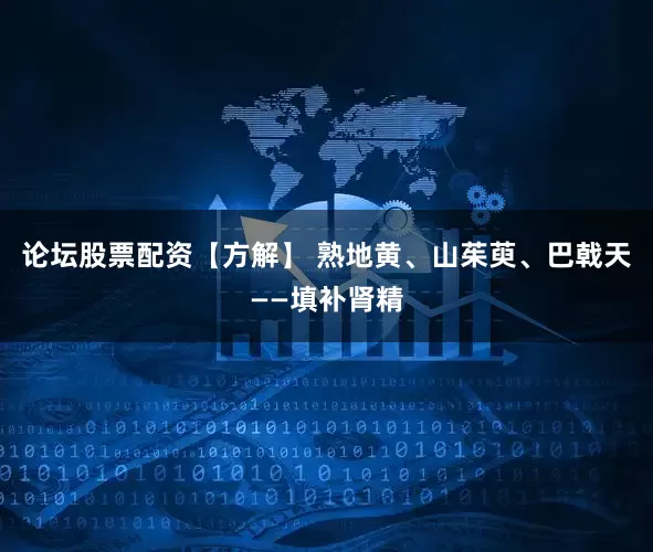 论坛股票配资【方解】 熟地黄、山茱萸、巴戟天——填补肾精