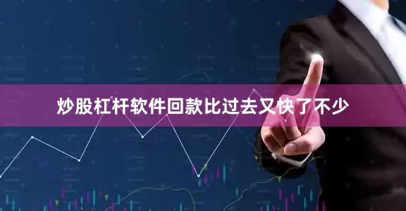 炒股杠杆软件回款比过去又快了不少