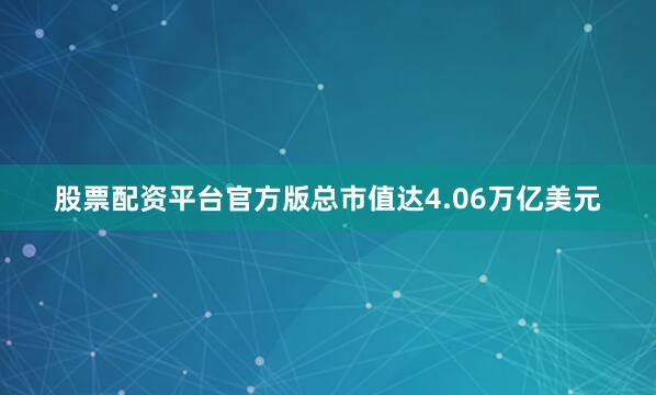 股票配资平台官方版总市值达4.06万亿美元