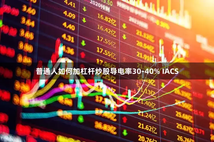 普通人如何加杠杆炒股导电率30-40% IACS