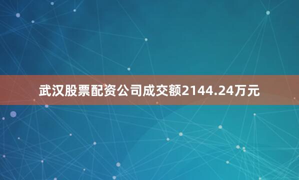 武汉股票配资公司成交额2144.24万元