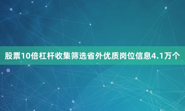 股票10倍杠杆收集筛选省外优质岗位信息4.1万个