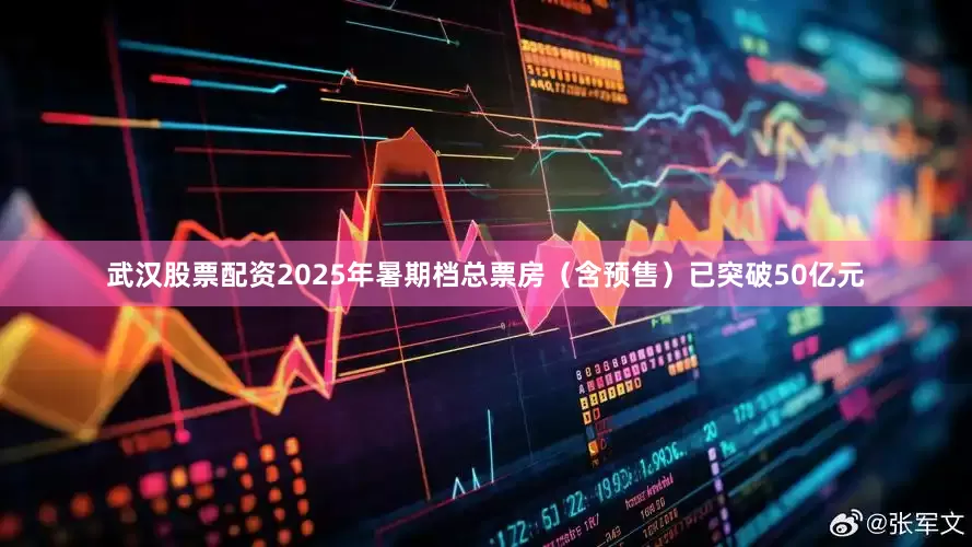 武汉股票配资2025年暑期档总票房（含预售）已突破50亿元