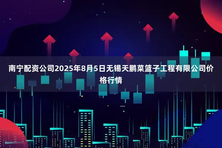 南宁配资公司2025年8月5日无锡天鹏菜篮子工程有限公司价格行情