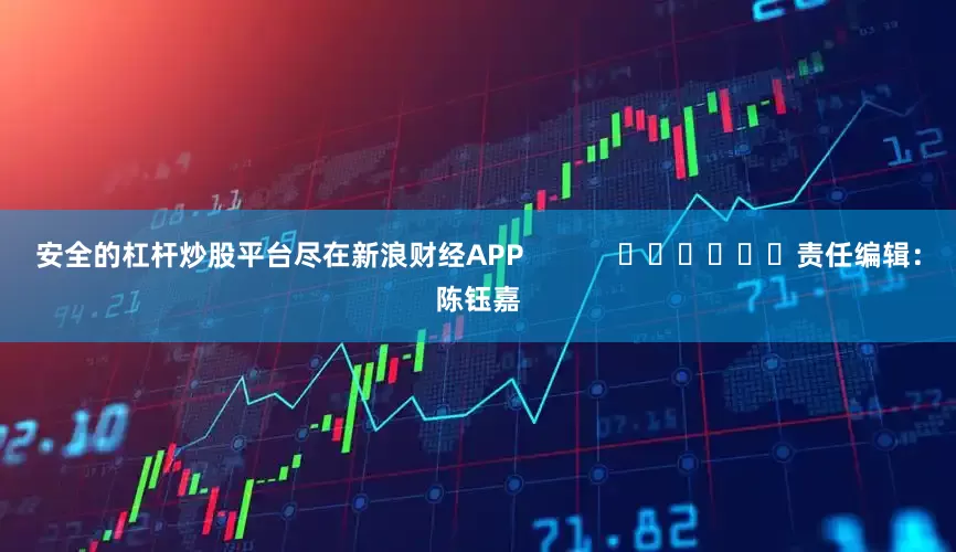 安全的杠杆炒股平台尽在新浪财经APP            						责任编辑：陈钰嘉