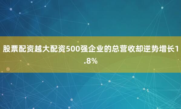 股票配资越大配资500强企业的总营收却逆势增长1.8%