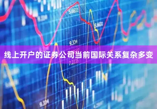 线上开户的证券公司当前国际关系复杂多变
