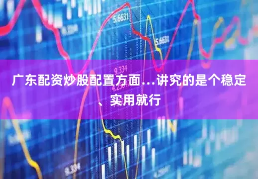 广东配资炒股配置方面…讲究的是个稳定、实用就行