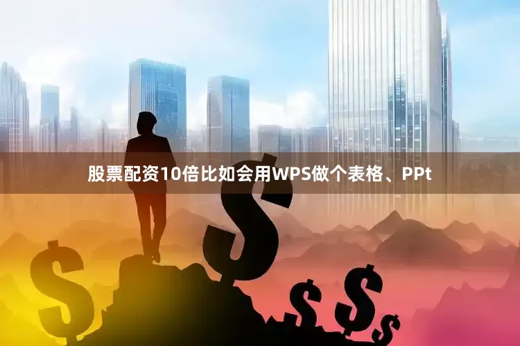 股票配资10倍比如会用WPS做个表格、PPt