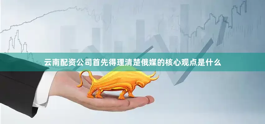 云南配资公司首先得理清楚俄媒的核心观点是什么