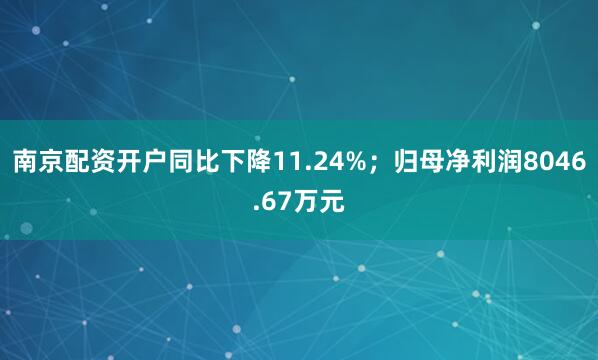 南京配资开户同比下降11.24%；归母净利润8046.67万元