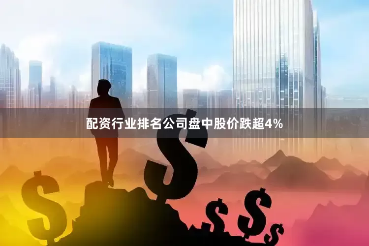 配资行业排名公司盘中股价跌超4%
