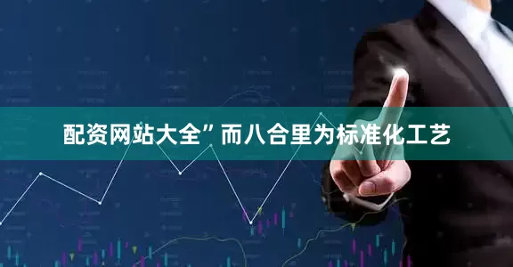 配资网站大全”而八合里为标准化工艺
