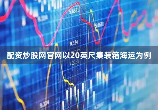 配资炒股网官网以20英尺集装箱海运为例