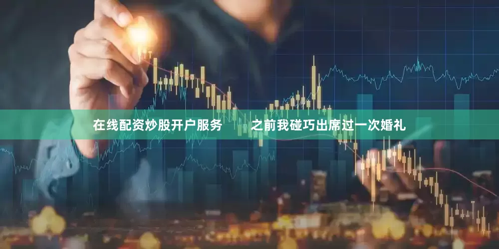 在线配资炒股开户服务        之前我碰巧出席过一次婚礼