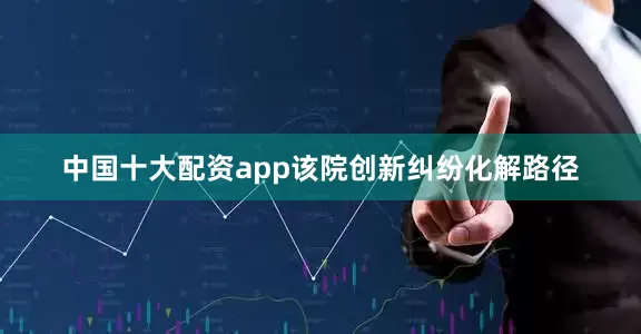 中国十大配资app该院创新纠纷化解路径