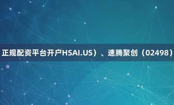 正规配资平台开户HSAI.US）、速腾聚创（02498）