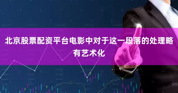 北京股票配资平台电影中对于这一段落的处理略有艺术化