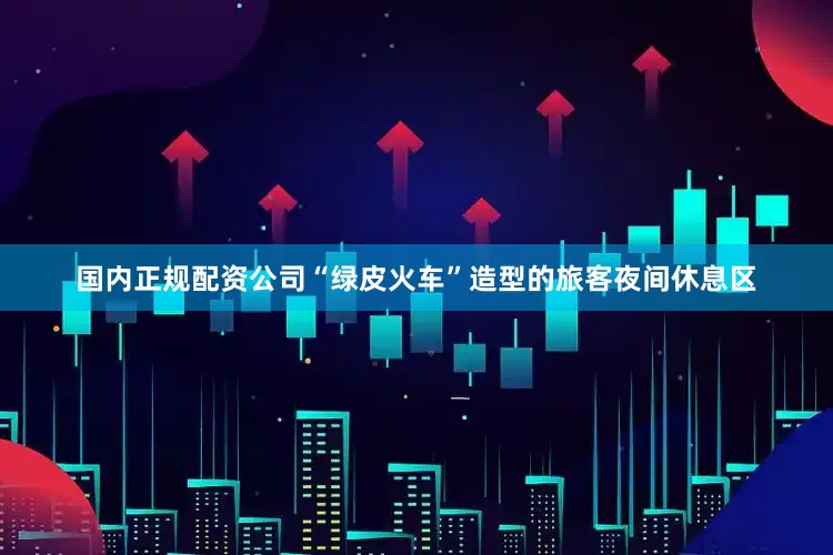 国内正规配资公司“绿皮火车”造型的旅客夜间休息区