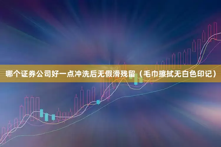 哪个证券公司好一点冲洗后无假滑残留（毛巾擦拭无白色印记）