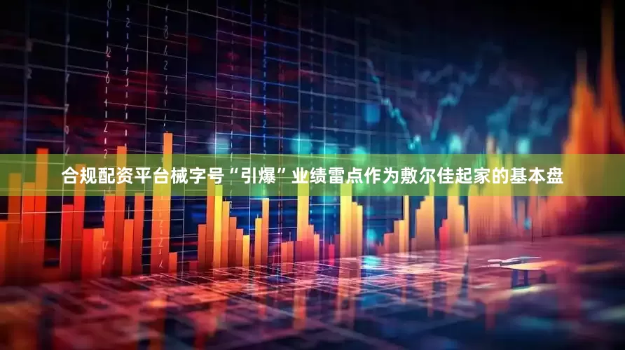 合规配资平台械字号“引爆”业绩雷点作为敷尔佳起家的基本盘