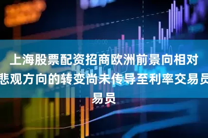 上海股票配资招商欧洲前景向相对悲观方向的转变尚未传导至利率交易员