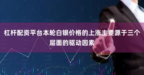 杠杆配资平台本轮白银价格的上涨主要源于三个层面的驱动因素
