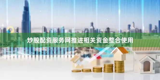 炒股配资服务网推进相关资金整合使用