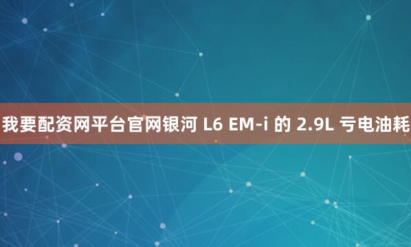 我要配资网平台官网银河 L6 EM-i 的 2.9L 亏电油耗