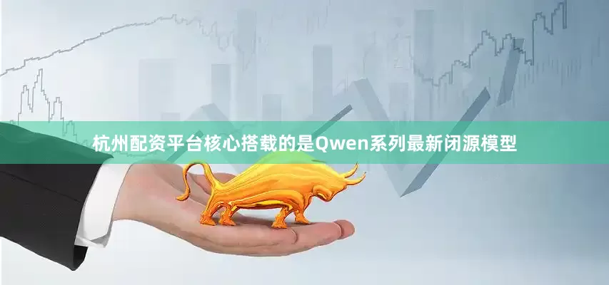 杭州配资平台核心搭载的是Qwen系列最新闭源模型