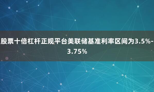 股票十倍杠杆正规平台美联储基准利率区间为3.5%-3.75%