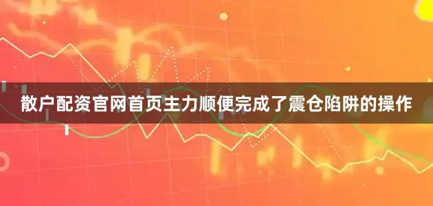 散户配资官网首页主力顺便完成了震仓陷阱的操作