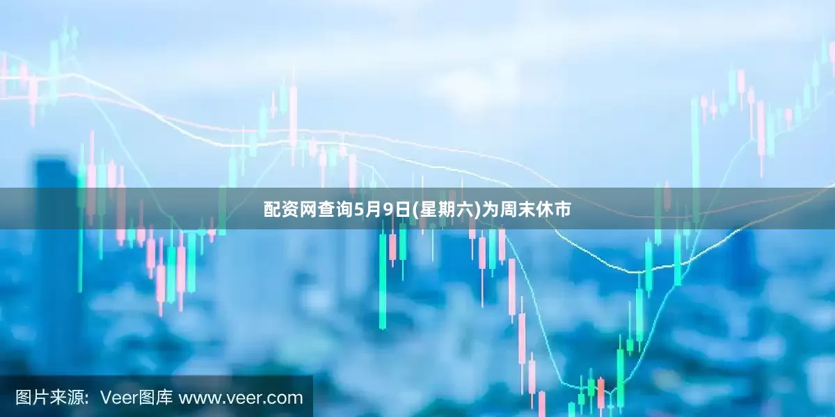 配资网查询5月9日(星期六)为周末休市