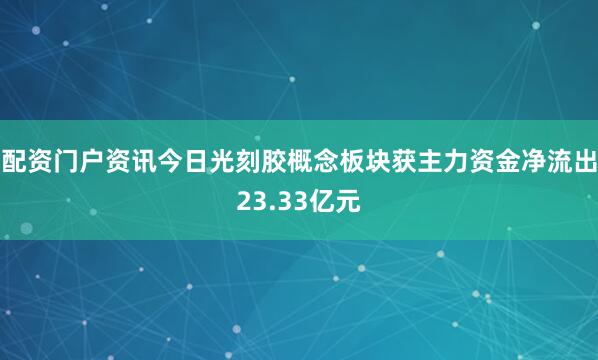 配资门户资讯今日光刻胶概念板块获主力资金净流出23.33亿元
