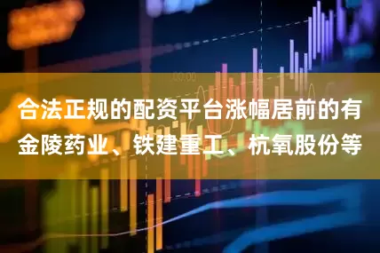 合法正规的配资平台涨幅居前的有金陵药业、铁建重工、杭氧股份等