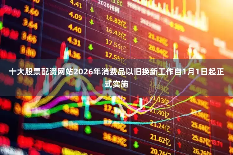 十大股票配资网站2026年消费品以旧换新工作自1月1日起正式实施