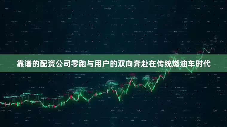 靠谱的配资公司零跑与用户的双向奔赴在传统燃油车时代