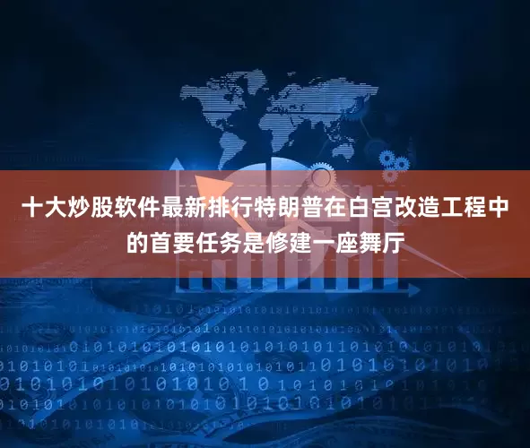 十大炒股软件最新排行特朗普在白宫改造工程中的首要任务是修建一座舞厅