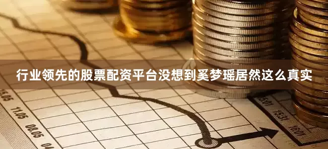 行业领先的股票配资平台没想到奚梦瑶居然这么真实