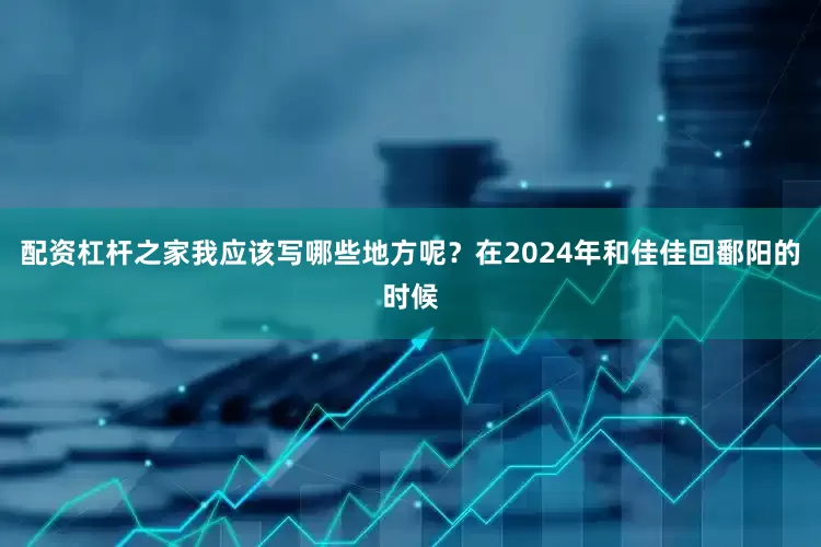 配资杠杆之家我应该写哪些地方呢？在2024年和佳佳回鄱阳的时候