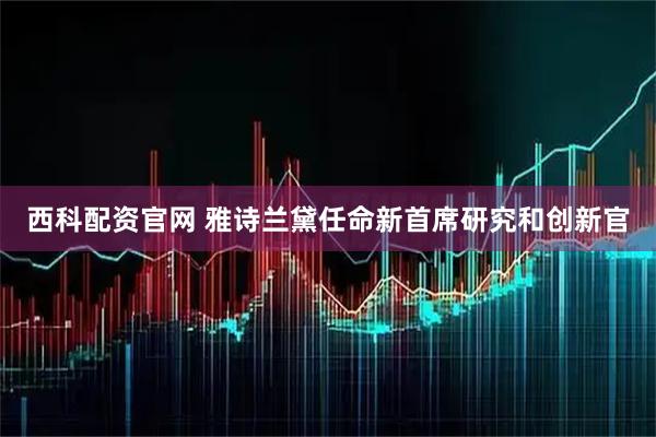 西科配资官网 雅诗兰黛任命新首席研究和创新官