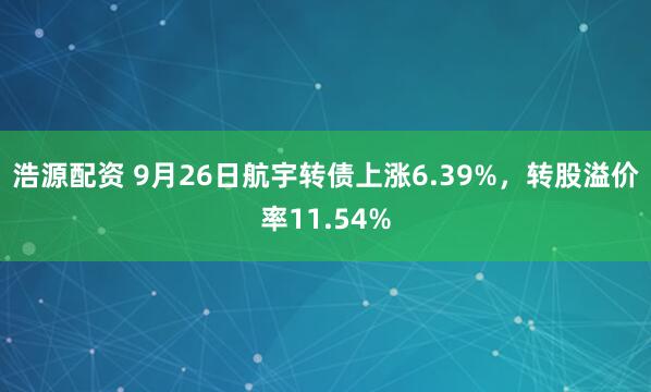 浩源配资 9月26日航宇转债上涨6.39%，转股溢价率11.54%