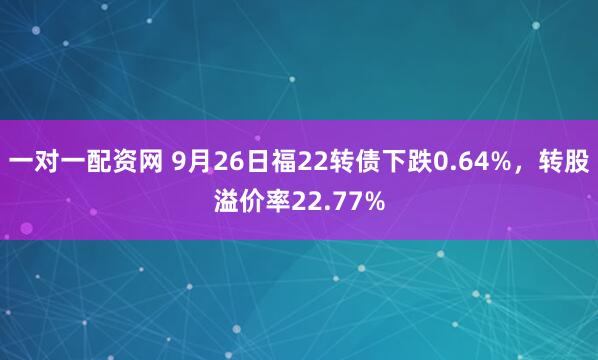 一对一配资网 9月26日福22转债下跌0.64%，转股溢价率22.77%