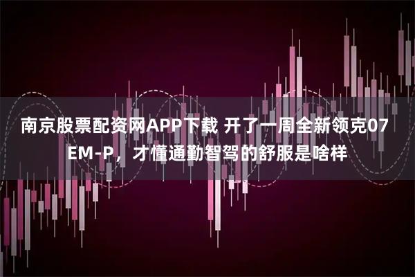 南京股票配资网APP下载 开了一周全新领克07 EM-P,才懂通勤智驾的舒服是啥样